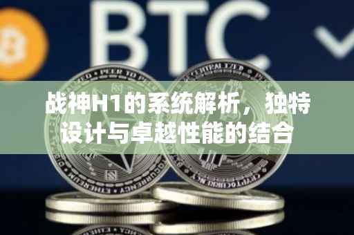 战神H1的系统解析，独特设计与卓越性能的结合