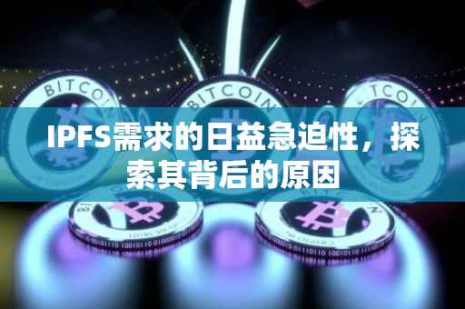 IPFS需求的日益急迫性,探索其背后的原因