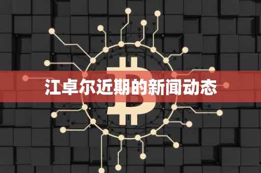 江卓尔近期的新闻动态