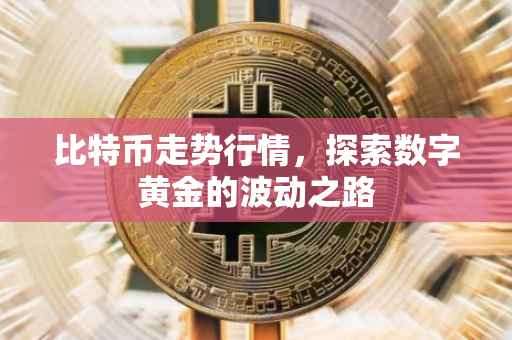 比特币走势行情，探索数字黄金的波动之路
