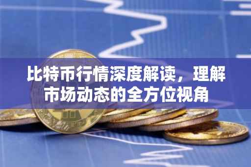 比特币行情深度解读，理解市场动态的全方位视角