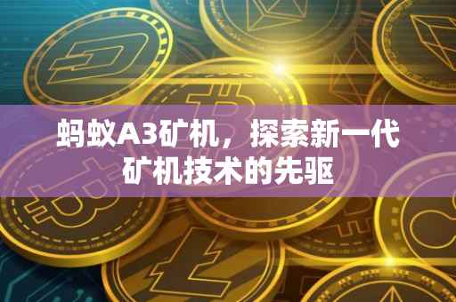 蚂蚁A3矿机，探索新一代矿机技术的先驱