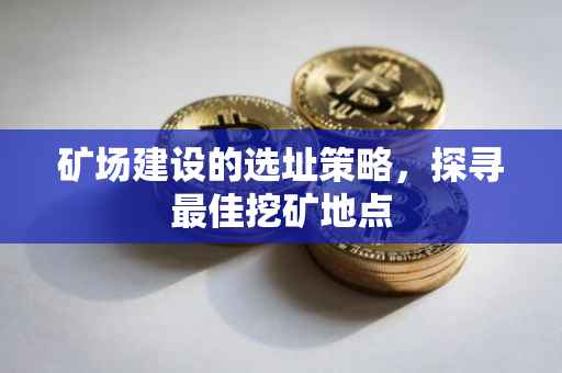 矿场建设的选址策略，探寻最佳挖矿地点