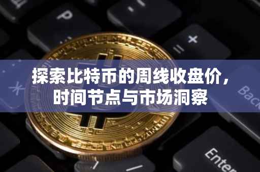 探索比特币的周线收盘价，时间节点与市场洞察