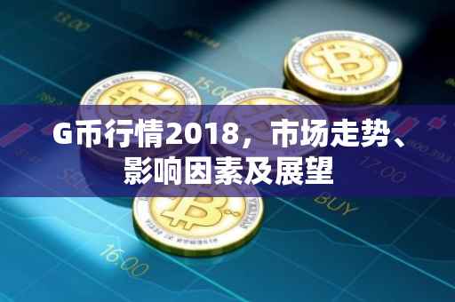 G币行情2018，市场走势、影响因素及展望