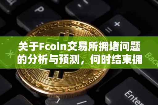 关于Fcoin交易所拥堵问题的分析与预测，何时结束拥堵局面？
