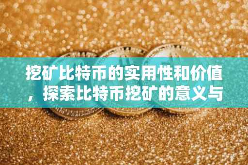挖矿比特币的实用性和价值，探索比特币挖矿的意义与影响