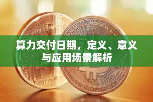 算力交付日期，定义、意义与应用场景解析