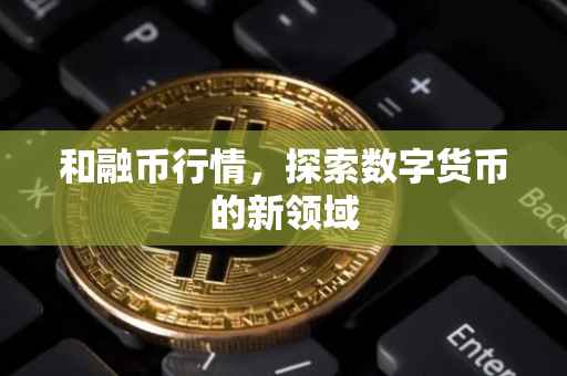 和融币行情，探索数字货币的新领域