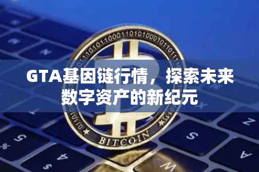 GTA基因链行情，探索未来数字资产的新纪元