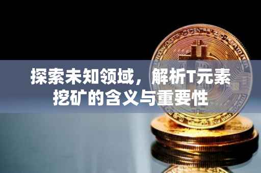 探索未知领域，解析T元素挖矿的含义与重要性