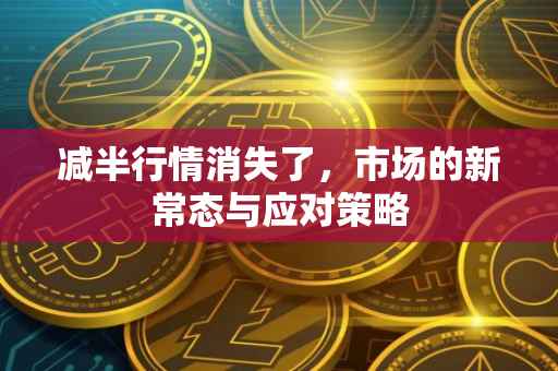 减半行情消失了，市场的新常态与应对策略