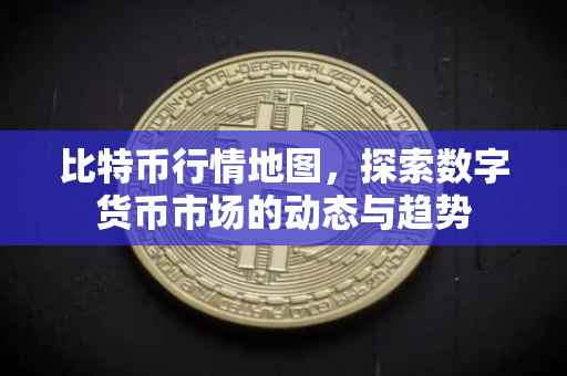 比特币行情地图，探索数字货币市场的动态与趋势