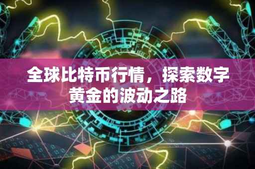 全球比特币行情，探索数字黄金的波动之路