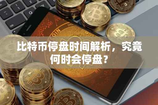 比特币停盘时间解析，究竟何时会停盘？