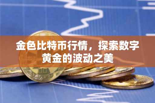 金色比特币行情，探索数字黄金的波动之美