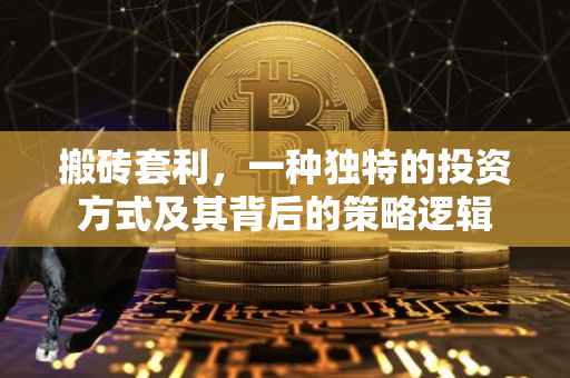 搬砖套利，一种独特的投资方式及其背后的策略逻辑