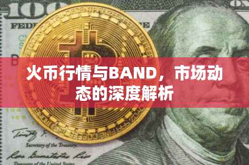 火币行情与BAND，市场动态的深度解析