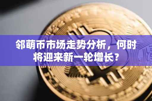 邻萌币市场走势分析，何时将迎来新一轮增长？