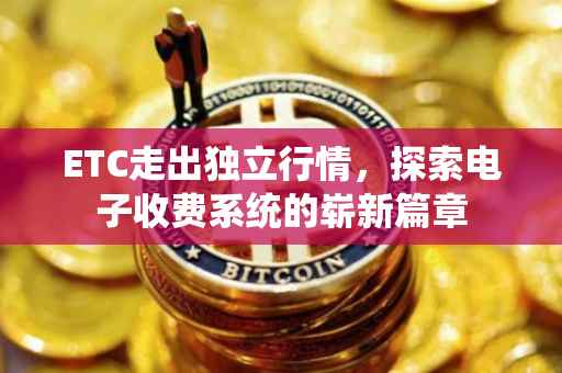 ETC走出独立行情，探索电子收费系统的崭新篇章