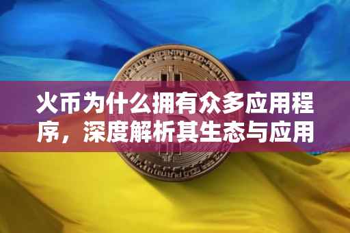 火币为什么拥有众多应用程序，深度解析其生态与应用多样性