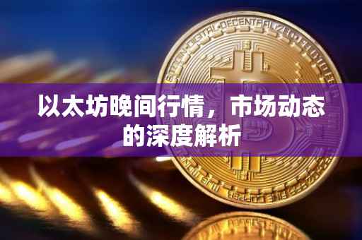 以太坊晚间行情，市场动态的深度解析
