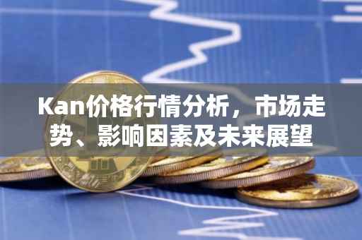 Kan价格行情分析，市场走势、影响因素及未来展望