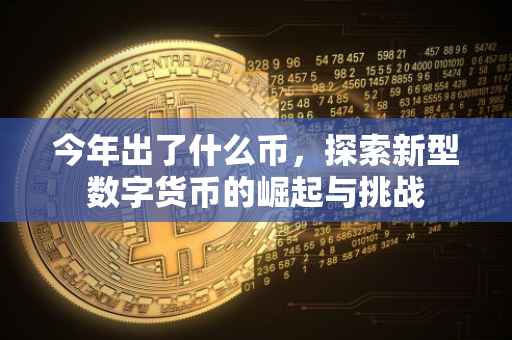 今年出了什么币，探索新型数字货币的崛起与挑战