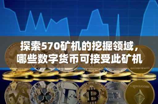 探索570矿机的挖掘领域，哪些数字货币可接受此矿机挖掘？