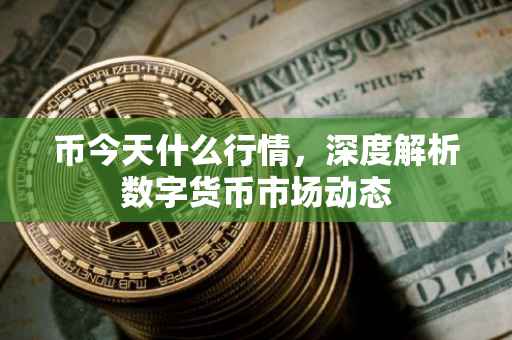 币今天什么行情，深度解析数字货币市场动态