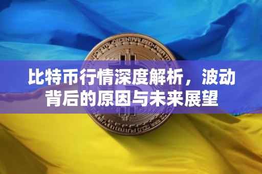 比特币行情深度解析，波动背后的原因与未来展望