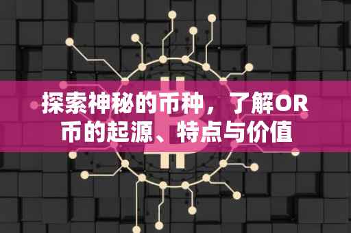 探索神秘的币种，了解OR币的起源、特点与价值