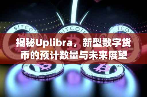揭秘Uplibra，新型数字货币的预计数量与未来展望