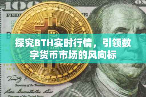 探究BTH实时行情，引领数字货币市场的风向标