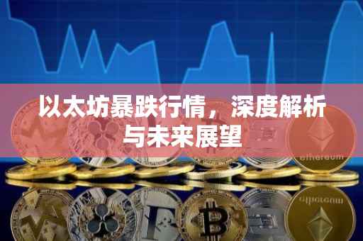 以太坊暴跌行情，深度解析与未来展望