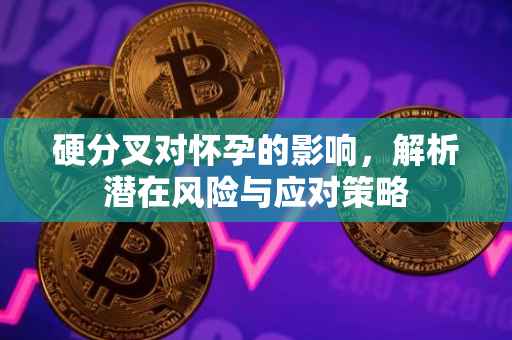 硬分叉对怀孕的影响，解析潜在风险与应对策略