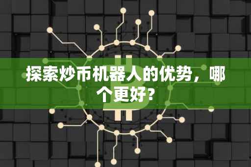 探索炒币机器人的优势，哪个更好？