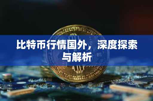 比特币行情国外，深度探索与解析