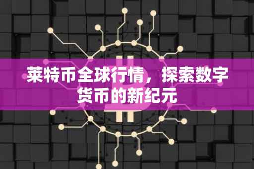 莱特币全球行情，探索数字货币的新纪元