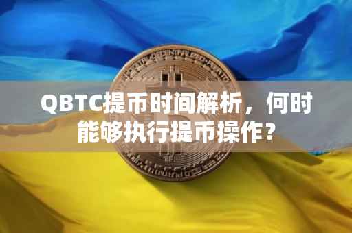QBTC提币时间解析，何时能够执行提币操作？
