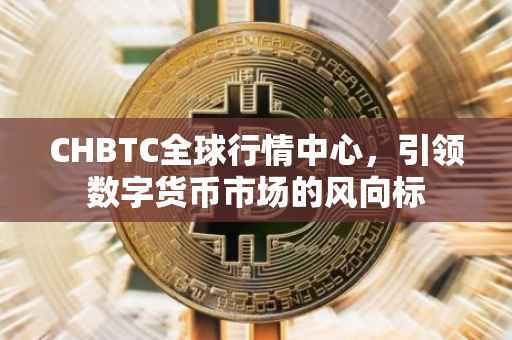 CHBTC全球行情中心，引领数字货币市场的风向标