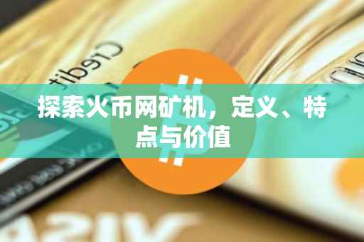探索火币网矿机，定义、特点与价值