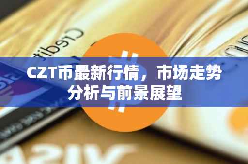 CZT币最新行情，市场走势分析与前景展望