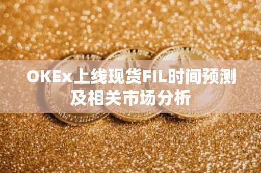 OKEx上线现货FIL时间预测及相关市场分析