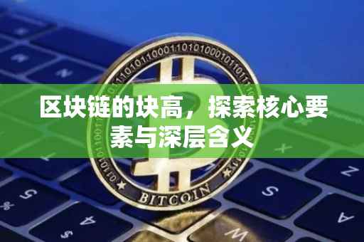 区块链的块高，探索核心要素与深层含义