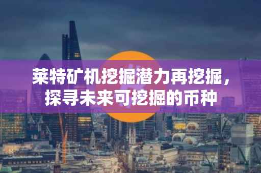莱特矿机挖掘潜力再挖掘，探寻未来可挖掘的币种
