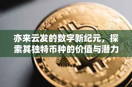 亦来云发的数字新纪元，探索其独特币种的价值与潜力