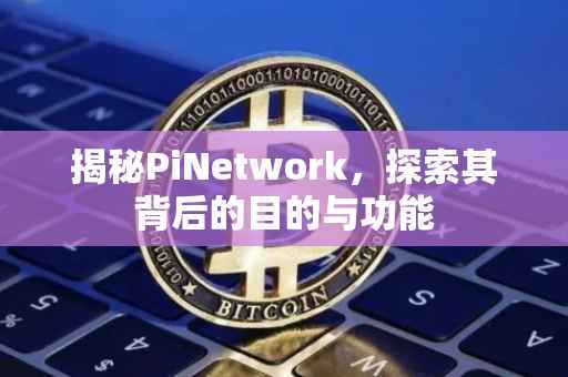 揭秘PiNetwork，探索其背后的目的与功能