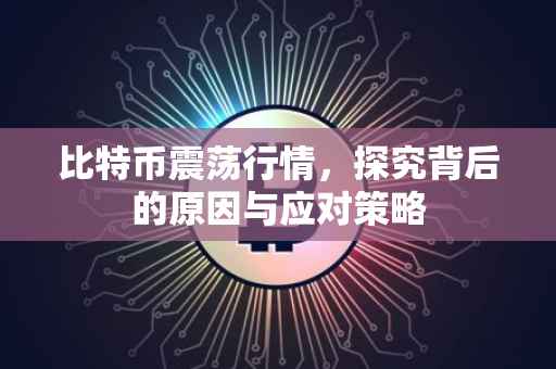 比特币震荡行情，探究背后的原因与应对策略