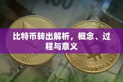 比特币转出解析，概念、过程与意义